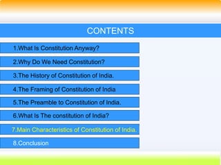 47
CONTENTS
1.What Is Constitution Anyway?
2.Why Do We Need Constitution?
3.The History of Constitution of India.
4.The Framing of Constitution of India
5.The Preamble to Constitution of India.
6.What Is The constitution of India?
7.Main Characteristics of Constitution of India.
8.Conclusion
 