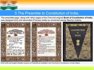 5.The Preamble to Constitution of India.
The preamble-page, along with other pages of the First and original Book of Constitution of India,
was designed (Art) and decorated (Frames) solely by renowned painter Beohar shakha.
Hindi (Left) and English (Middle) versions of Preamble as available in the First book of Constitution of India (Right).
 