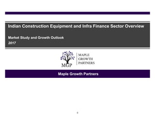 0
Indian Construction Equipment and Infra Finance Sector Overview
Market Study and Growth Outlook
2017
Maple Growth Partners
 