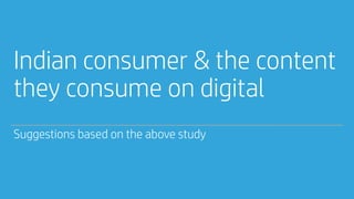 Indian consumer & the content
they consume on digital
Suggestions based on the above study
 