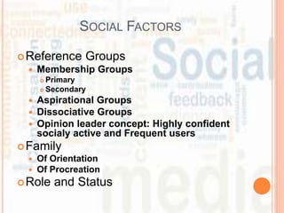 SOCIAL FACTORS
Reference Groups
 Membership Groups
 Primary
 Secondary
 Aspirational Groups
 Dissociative Groups
 Opinion leader concept: Highly confident
socialy active and Frequent users
Family
 Of Orientation
 Of Procreation
Role and Status
 