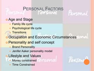 PERSONAL FACTORS
 Age and Stage
 Family life cycle
 Psychological life cycle
 Transitions
 Occupation and Economic Circumstances
 Personality and self concept
 Brand Personality
 Jenifer Aaker personality model
 Lifestyle and Values
 Money constrained
 Time Constrained
 