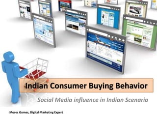 Moses Gomes, Digital Marketing Expert
Indian Consumer Buying Behavior
Social Media influence in Indian Scenario
 