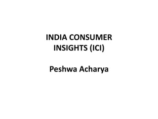INDIA CONSUMER
INSIGHTS (ICI)
Peshwa Acharya
 