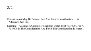 2/2
Consideration May Be Present, Past And Future Consideration. It is
Adequate ,Not Fix.
Example – A Makes A Contract To ...