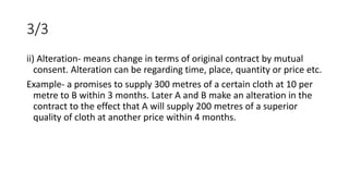 3/3
ii) Alteration- means change in terms of original contract by mutual
consent. Alteration can be regarding time, place,...