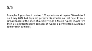5/5
Example- A promises to deliver 100 cycle tyres at rupees 50 each to B
on 1 may 2022 but does not perform his promise o...