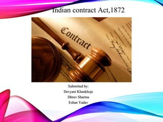 Indian contract Act,1872
Submitted by:
Devyani Khankhoje
Dhruv Sharma
Eshan Yadav
 