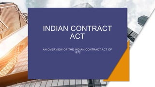 INDIAN CONTRACT
ACT
AN OVERVIEW OF THE INDIAN CONTRACT ACT OF
1872
 