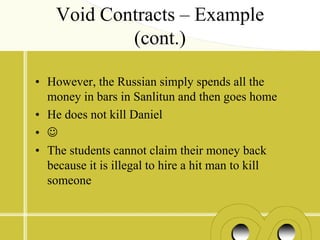Void Contracts – Example
            (cont.)

• However, the Russian simply spends all the
  money in bars in Sanlitun and then goes home
• He does not kill Daniel
• 
• The students cannot claim their money back
  because it is illegal to hire a hit man to kill
  someone
 