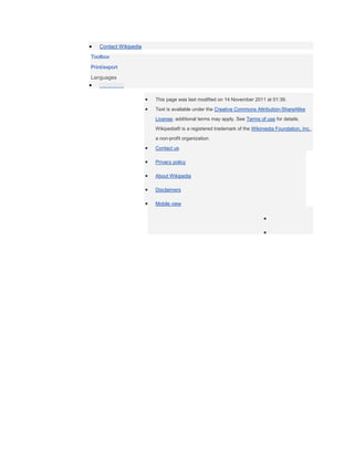 Contact Wikipedia
Toolbox
Print/export
Languages



                       This page was last modified on 14 November 2011 at 01:39.
                       Text is available under the Creative Commons Attribution-ShareAlike
                       License; additional terms may apply. See Terms of use for details.
                       Wikipedia® is a registered trademark of the Wikimedia Foundation, Inc.,
                       a non-profit organization.
                       Contact us

                       Privacy policy

                       About Wikipedia

                       Disclaimers

                       Mobile view
 