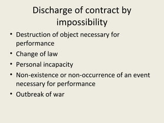 Discharge of contract by
            impossibility
• Destruction of object necessary for
  performance
• Change of law
• Personal incapacity
• Non-existence or non-occurrence of an event
  necessary for performance
• Outbreak of war
 