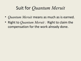 Suit for Quantum Meruit
• Quantum Meruit means as much as is earned.
• Right to Quantum Meruit : Right to claim the
  compensation for the work already done.
 