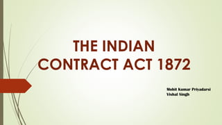 THE INDIAN
CONTRACT ACT 1872
Mohit Kumar Priyadarsi
Vishal Singh
 