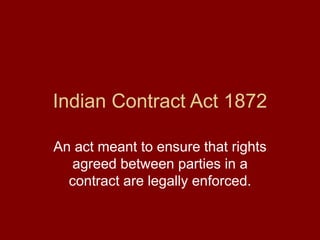 Indian Contract Act 1872
An act meant to ensure that rights
agreed between parties in a
contract are legally enforced.
 