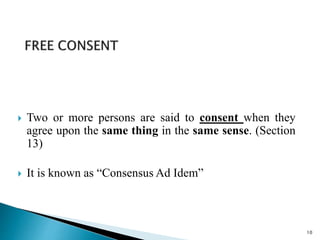  Two or more persons are said to consent when they
agree upon the same thing in the same sense. (Section
13)
 It is known as “Consensus Ad Idem”
10
 