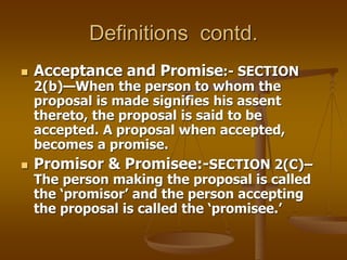 Definitions contd.
 Acceptance and Promise:- SECTION
2(b)—When the person to whom the
proposal is made signifies his asse...