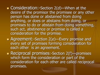  Consideration:-Section 2(d)—When at the
desire of the promisor the promisee or any other
person has done or abstained fr...