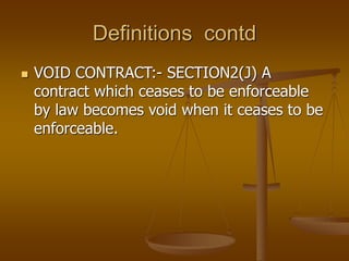 Definitions contd
 VOID CONTRACT:- SECTION2(J) A
contract which ceases to be enforceable
by law becomes void when it ceas...