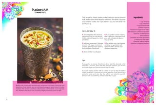 9 10
Badam Milk
(Almond Milk)
Ingredients
1 cup almonds
1 cup pistachios
3 cups almond milk
(chilled or warm)
2 teaspoons sugar (or to taste)
2/3 teaspoon cardamom powder
Optional: 2 tablespoons
kewra essence
(available at Indian groceries)
2 teaspoons rose water
Optional: saffron strands
Optional: chopped pistachio
Steps to Make It
1. Grind together the almonds,
pistachios, and 1/4 cup almond
milk to a smooth paste in a food
processor.
2. Add the remaining 2 3/4 cups
almond milk, sugar, cardamom
powder, optional kewra essence,
and rose water. Blend well.
3. Serve chilled in a tall glass.
4. If you prefer to serve it warm,
heat it gently in a saucepan and
pour into a heatproof glass or
mug to serve.
5. For added color, the finished
drink can be garnished with
optional saffron strands and
chopped pistachios.
Tips
If you prefer to remove the almond skins, soak the almonds in hot
water for 5 minutes. Then slide the almonds between your thumb
and index finger and the skin should slip off easily.
If you are serving badam milk to a child, be sure to skip the added
sugar, use a filter to remove the coarse granules of the almond and
pistachio paste, and also skip the saffron and pistachio garnish.
Almond milk is suitable for children older than 1 year.
This recipe for Indian badam makes delicious spiced almond
milk.Badam is the Hindi word for “almond.” This drink is popular
as a summer cooler, but if you warm it up, you can serve it to
warm you up.
Badam milk is delicately flavored with cardamom and made of almonds and
pistachios. As an option, you can add kewra, a popular spice found in Indian
markets. This drink is sometimes called badam pal. The drink is not only tasty
but, thanks to the mix of nuts, it packs a mighty nutritious punch as well.
 