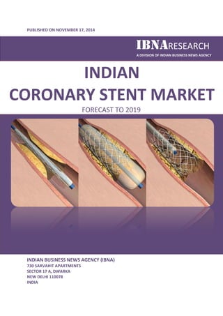 PUBLISHED ON NOVEMBER 1 
17, 2014 
IBNARESEARCH 
CORONARY STENT 
INDIAN BUSINESS NEWS AGENCY (IBNA) 
730 SARVAHIT APARTMENTS 
SECTOR 17 A, DWARKA 
NEW DELHI 110078 
INDIA 
IBNA 
A DIVISION OF INDIAN BUSINESS NEWS AGENCY 
INDIAN 
MARKET 
FORECAST TO 2019 
 