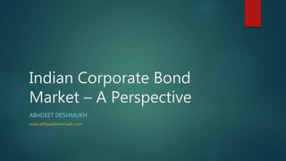 Indian Corporate Bond
Market – A Perspective
ABHIJEET DESHMUKH
www.abhijeetdeshmukh.com
 