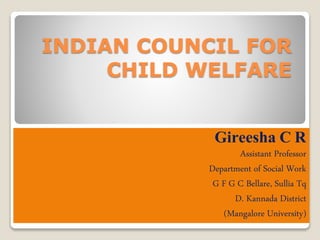 INDIAN COUNCIL FOR
CHILD WELFARE
Gireesha C R
Assistant Professor
Department of Social Work
G F G C Bellare, Sullia Tq
D. Kannada District
(Mangalore University)
 