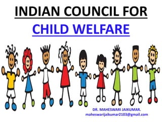 INDIAN COUNCIL FOR
CHILD WELFARE
DR. MAHESWARI JAIKUMAR.
maheswarijaikumar2103@gmail.com
 