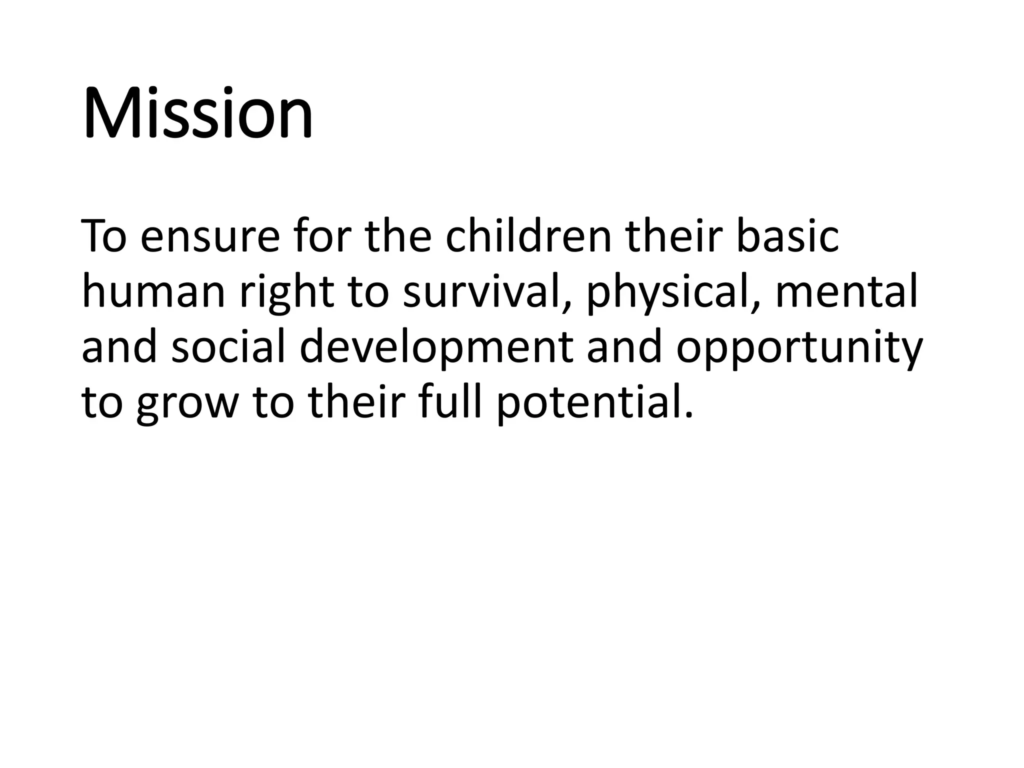 Mission
To ensure for the children their basic
human right to survival, physical, mental
and social development and opportunity
to grow to their full potential.
 