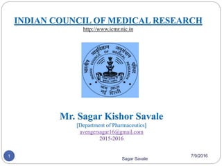 INDIAN COUNCIL OF MEDICAL RESEARCH
http://www.icmr.nic.in
Sagar Savale
Mr. Sagar Kishor Savale
[Department of Pharmaceutics]
avengersagar16@gmail.com
2015-2016
1 7/9/2016
 