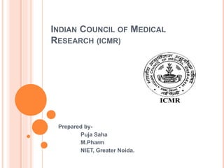 INDIAN COUNCIL OF MEDICAL
RESEARCH (ICMR)
Prepared by-
Puja Saha
M.Pharm
NIET, Greater Noida.
 