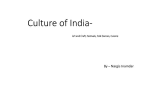 Culture of India-
Art and Craft, Festivals, Folk Dances, Cuisine
By – Nargis M Inamdar
 