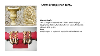 Marble Crafts
This craft produces marble carved wall hangings,
sculptures, statues, furniture, flower vases, fireplaces,
statues, and so on.
Ivory
Ivory bangles of Rajasthan is popular crafts of the state.
Crafts of Rajasthan cont..
 