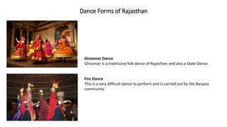 Dance Forms of Rajasthan
Ghoomar Dance
Ghoomar is a traditional folk dance of Rajasthan and also a State Dance
Fire Dance
This is a very difficult dance to perform and is carried out by the Banjara
community.
 