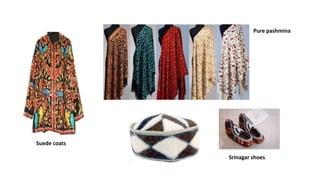 Pure pashmina
Suede coats
Srinagar shoes
 