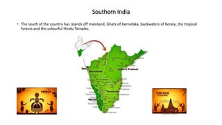 Southern India
• The south of the country has islands off mainland, Ghats of Karnataka, backwaters of Kerala, the tropical
forests and the colourful Hindu Temples.
 