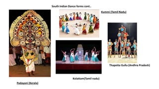 South Indian Dance forms cont..
Padayani (Kerala)
Kummi (Tamil Nadu)
Kolattam(Tamil nadu)
Thapetta Gullu (Andhra Pradesh)
 