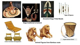 Ancestral Naga Tribal Beads
Naga traditional ornament
Animal Figures from Bamboo roots
Type of Spears
 