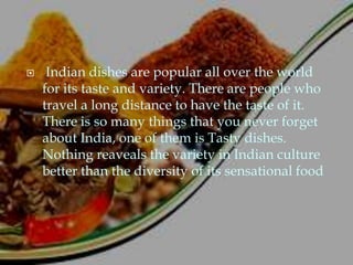     Indian dishes are popular all over the world
    for its taste and variety. There are people who
    travel a long distance to have the taste of it.
    There is so many things that you never forget
    about India, one of them is Tasty dishes.
    Nothing reaveals the variety in Indian culture
    better than the diversity of its sensational food
 
