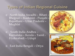    North India Awadhi – Bihari –
    Bhojpuri – Kashmiri - Punjabi –
    Rajasthani – Uttar Pradeshi –
    Mughlai

    South India Andhra –
    Karnataka – Kerala – Tamil -
    Hyderabadi – Udupi

   East India Bengali – Oriya
 