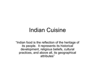 Indian Cuisine
“Indian food is the reflection of the heritage of
its people. It represents its historical
development, religious beliefs, cultural
practices, and above all, its geographical
attributes”
 