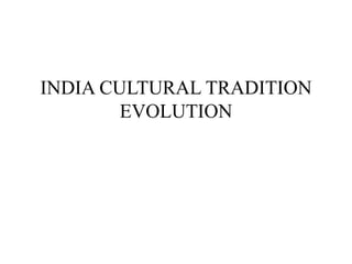 INDIA CULTURAL TRADITION
EVOLUTION
 