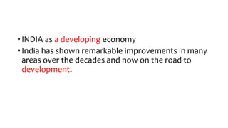• INDIA as a developing economy
• India has shown remarkable improvements in many
areas over the decades and now on the road to
development.
 