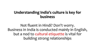 Understanding India's culture is key for
business
Not fluent in Hindi? Don't worry.
Business in India is conducted mainly in English,
but a nod to cultural etiquette is vital for
building strong relationships
 