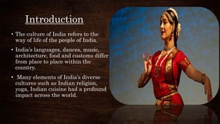 Introduction
• The culture of India refers to the
way of life of the people of India.
• India’s languages, dances, music,
...