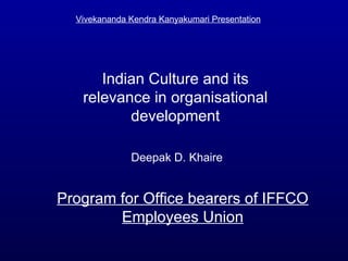 Program for Office bearers of IFFCO Employees Union Vivekananda Kendra Kanyakumari Presentation Deepak D. Khaire Indian Culture and its relevance in organisational development 