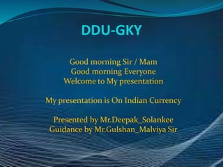 DDU-GKY
Good morning Sir / Mam
Good morning Everyone
Welcome to My presentation
My presentation is On Indian Currency
Presented by Mr.Deepak_Solankee
Guidance by Mr.Gulshan_Malviya Sir
 