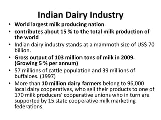Indian Dairy Industry
• World largest milk producing nation.
• contributes about 15 % to the total milk production of
  th...