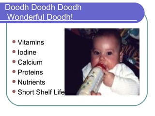 Doodh Doodh Doodh
Wonderful Doodh!

  Vitamins
  Iodine
  Calcium
  Proteins
  Nutrients
  Short   Shelf Life
 