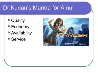 Dr.Kurian’s Mantra for Amul

  Quality
  Economy
  Availability
  Service
 